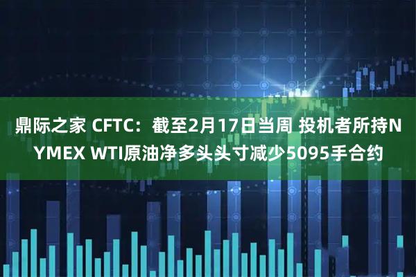鼎际之家 CFTC：截至2月17日当周 投机者所持NYMEX WTI原油净多头头寸减少5095手合约