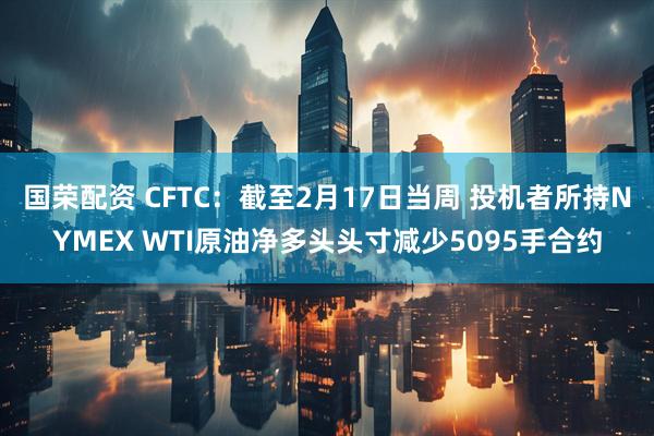 国荣配资 CFTC：截至2月17日当周 投机者所持NYMEX WTI原油净多头头寸减少5095手合约