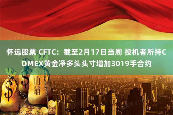 怀远股票 CFTC：截至2月17日当周 投机者所持COMEX黄金净多头头寸增加3019手合约
