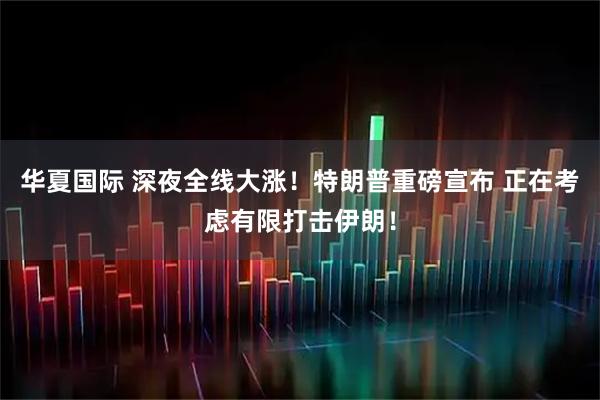 华夏国际 深夜全线大涨！特朗普重磅宣布 正在考虑有限打击伊朗！