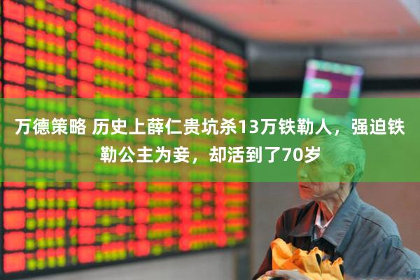 万德策略 历史上薛仁贵坑杀13万铁勒人，强迫铁勒公主为妾，却活到了70岁