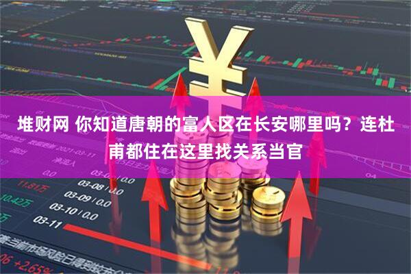 堆财网 你知道唐朝的富人区在长安哪里吗？连杜甫都住在这里找关系当官