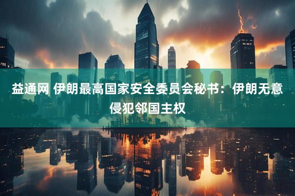 益通网 伊朗最高国家安全委员会秘书：伊朗无意侵犯邻国主权