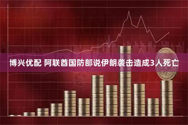 博兴优配 阿联酋国防部说伊朗袭击造成3人死亡