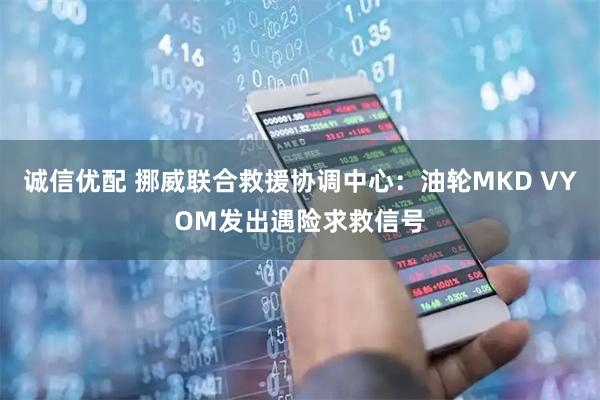 诚信优配 挪威联合救援协调中心：油轮MKD VYOM发出遇险求救信号