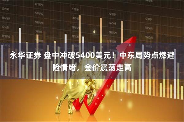 永华证券 盘中冲破5400美元！中东局势点燃避险情绪，金价震荡走高
