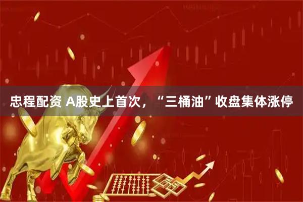 忠程配资 A股史上首次，“三桶油”收盘集体涨停