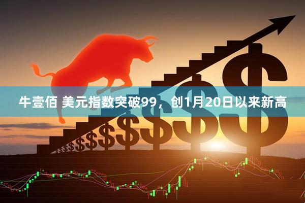 牛壹佰 美元指数突破99，创1月20日以来新高