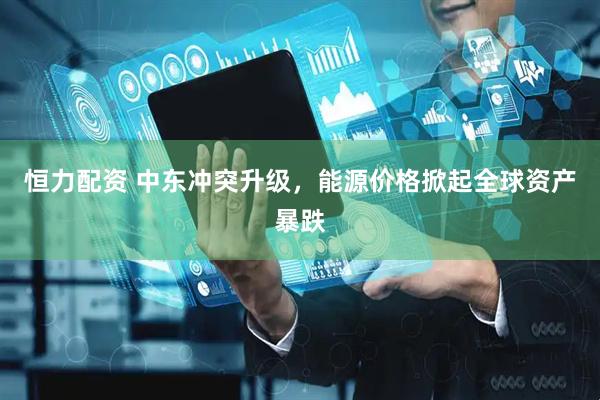 恒力配资 中东冲突升级，能源价格掀起全球资产暴跌