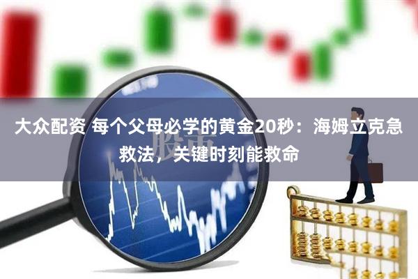 大众配资 每个父母必学的黄金20秒：海姆立克急救法，关键时刻能救命