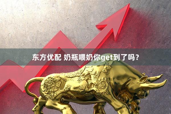 东方优配 奶瓶喂奶你get到了吗？
