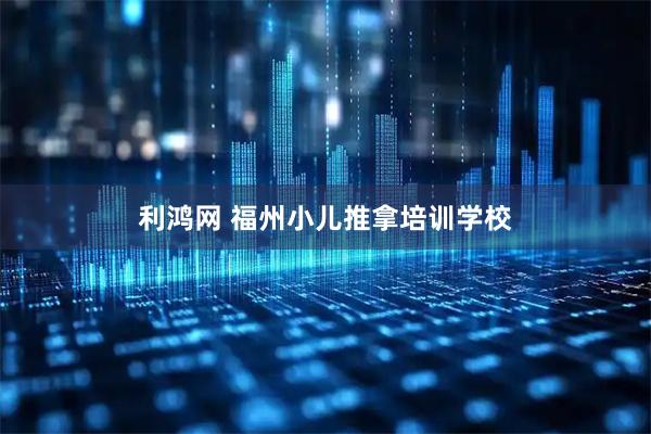 利鸿网 福州小儿推拿培训学校