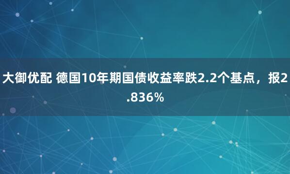 大御优配 德国10年期国债收益率跌2.2个基点，报2.836%