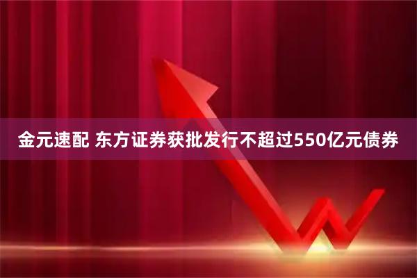 金元速配 东方证券获批发行不超过550亿元债券