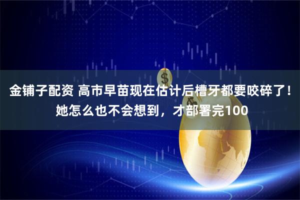 金铺子配资 高市早苗现在估计后槽牙都要咬碎了！ 她怎么也不会想到，才部署完100
