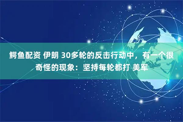 鳄鱼配资 伊朗 30多轮的反击行动中，有一个很奇怪的现象：坚持每轮都打 美军