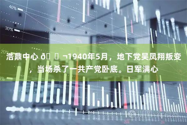浩鼎中心 🌬1940年5月，地下党吴凤翔叛变，当场杀了一共产党卧底。日军满心