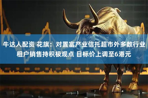 牛达人配资 花旗：对置富产业信托超市外多数行业租户销售持积极观点 目标价上调至6港元