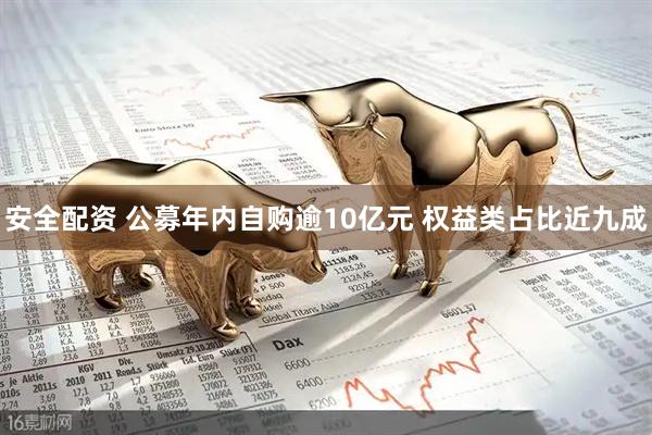 安全配资 公募年内自购逾10亿元 权益类占比近九成
