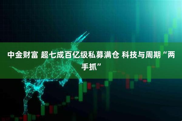 中金财富 超七成百亿级私募满仓 科技与周期“两手抓”