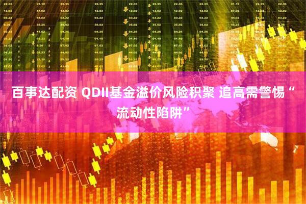 百事达配资 QDII基金溢价风险积聚 追高需警惕“流动性陷阱”
