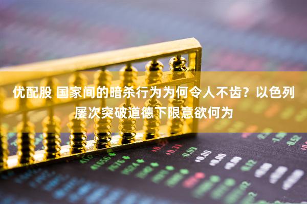 优配股 国家间的暗杀行为为何令人不齿？以色列屡次突破道德下限意欲何为