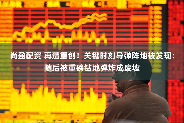 尚盈配资 再遭重创！关键时刻导弹阵地被发现：随后被重磅钻地弹炸成废墟