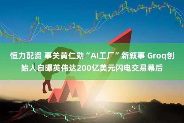 恒力配资 事关黄仁勋“AI工厂”新叙事 Groq创始人自曝英伟达200亿美元闪电交易幕后