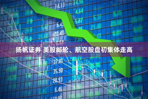扬帆证券 美股邮轮、航空股盘初集体走高