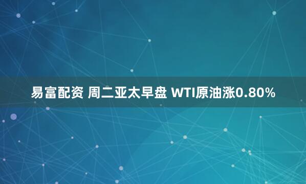 易富配资 周二亚太早盘 WTI原油涨0.80%