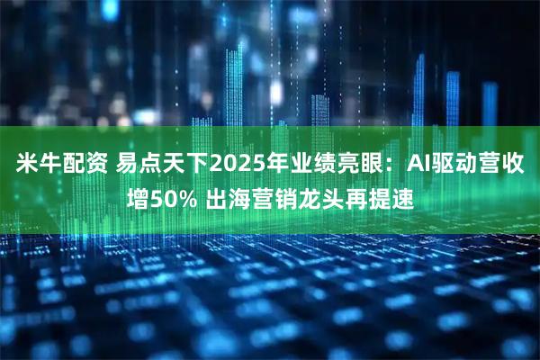米牛配资 易点天下2025年业绩亮眼：AI驱动营收增50% 出海营销龙头再提速