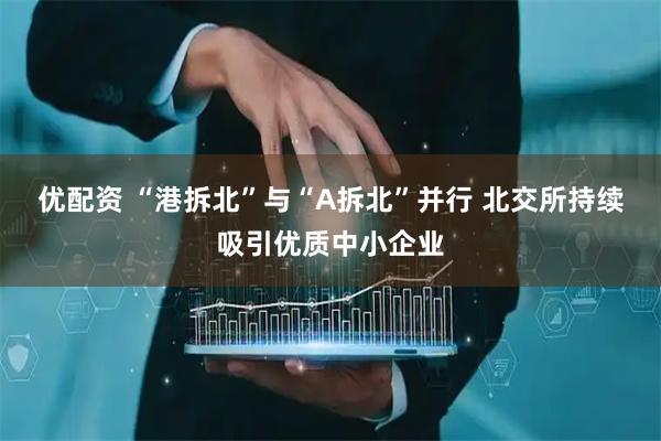 优配资 “港拆北”与“A拆北”并行 北交所持续吸引优质中小企业