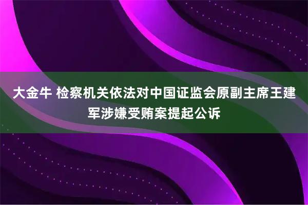 大金牛 检察机关依法对中国证监会原副主席王建军涉嫌受贿案提起公诉