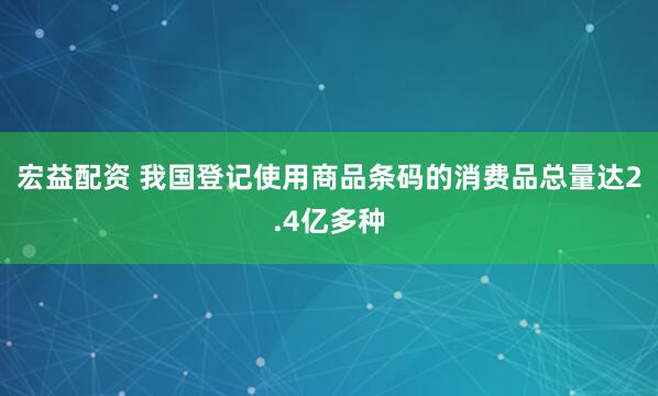 宏益配资 我国登记使用商品条码的消费品总量达2.4亿多种