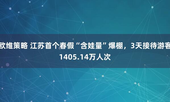 欧维策略 江苏首个春假“含娃量”爆棚，3天接待游客1405.14万人次