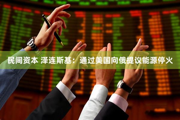 民间资本 泽连斯基：通过美国向俄提议能源停火