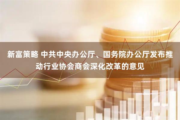 新富策略 中共中央办公厅、国务院办公厅发布推动行业协会商会深化改革的意见
