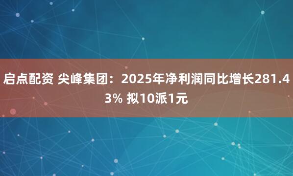 启点配资 尖峰集团：2025年净利润同比增长281.43% 拟10派1元