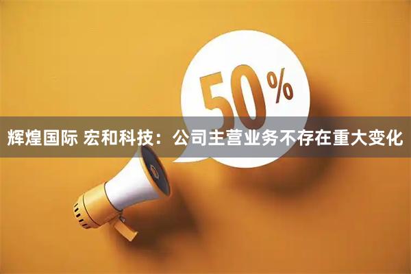 辉煌国际 宏和科技：公司主营业务不存在重大变化
