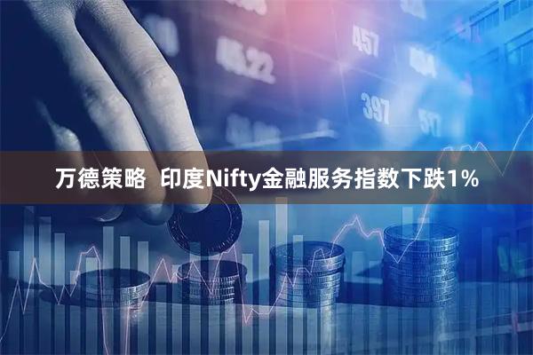 万德策略  印度Nifty金融服务指数下跌1%