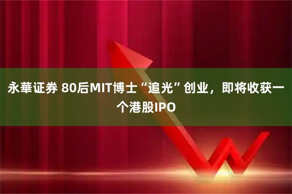 永華证券 80后MIT博士“追光”创业，即将收获一个港股IPO