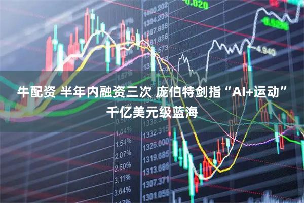 牛配资 半年内融资三次 庞伯特剑指“AI+运动”千亿美元级蓝海