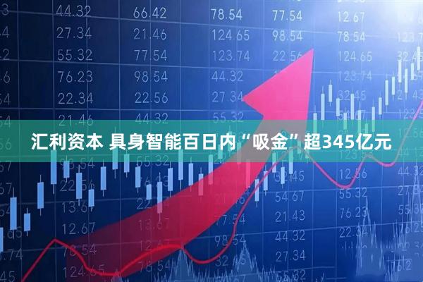 汇利资本 具身智能百日内“吸金”超345亿元