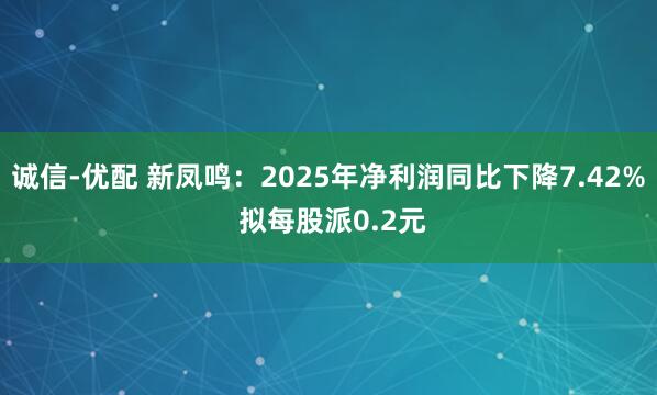 诚信-优配 新凤鸣：2025年净利润同比下降7.42% 拟每股派0.2元