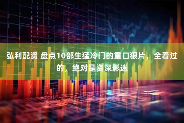 弘利配资 盘点10部生猛冷门的重口狠片，全看过的，绝对是资深影迷