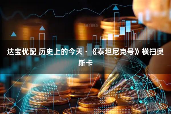达宝优配 历史上的今天 · 《泰坦尼克号》横扫奥斯卡