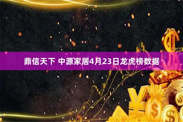 鼎信天下 中源家居4月23日龙虎榜数据