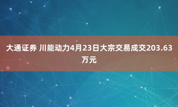 大通证券 川能动力4月23日大宗交易成交203.63万元