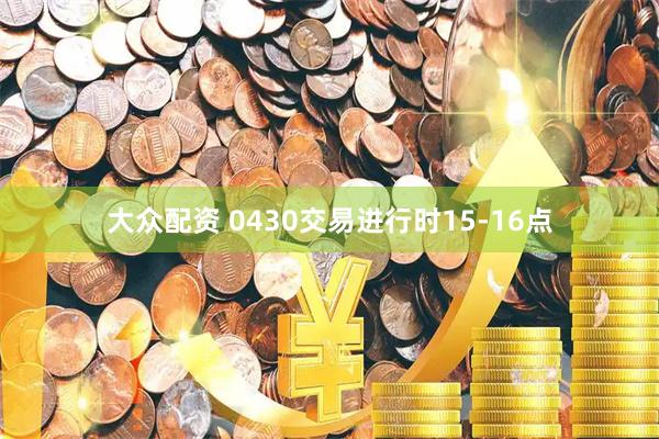 大众配资 0430交易进行时15-16点