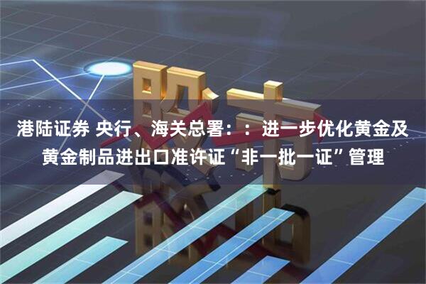港陆证券 央行、海关总署：：进一步优化黄金及黄金制品进出口准许证“非一批一证”管理